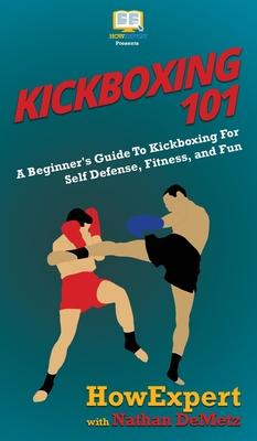 Kickboxing 101: A Beginner’’s Guide To Kickboxing For Self Defense, Fitness, and Fun