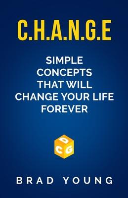 C.H.A.N.G.E.: Simple Concepts that will CHANGE your life forever