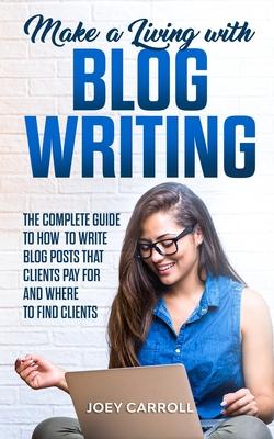 Make a Living With Blog Writing: The Complete Guide to How to Write Blog Posts That Clients Pay for and Where to Find Clients