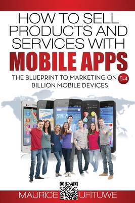 How to Sell Products and Services with Mobile Apps: The Blueprint to Marketing on 5.4 Billion Mobile Devices