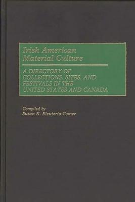 Irish American Material Culture: A Dictionary of Collections, Sites, and Festivals in the United States and Canada