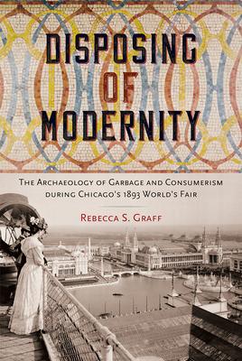 Disposing of Modernity: The Archaeology of Garbage and Consumerism During Chicago’s 1893 World’s Fair