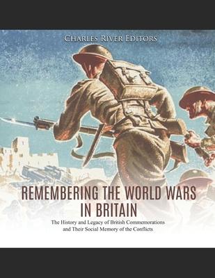 Remembering the World Wars in Britain: The History and Legacy of British Commemorations and Their Social Memory of the Conflicts