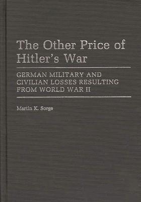 The Other Price of Hitler’’s War: German Military and Civilian Losses Resulting from World War II