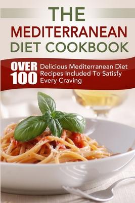 The Mediterranean Diet Cookbook: Over 100 Delicious Mediterranean Diet Recipes Included To Satisfy Every Craving