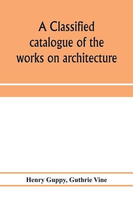 A classified catalogue of the works on architecture and the allied arts in the principal libraries of Manchester and Salford, with alphabetical author