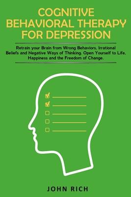 Cognitive Behavioral Therapy for Depression: Retrain your Brain from Wrong Behaviors, Irrational Beliefs and Negative Ways of Thinking. Open Yourself