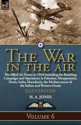 The War in the Air: Volume 6-The Allied Air Forces in 1918 Including the Bombing Campaign and Operations in Palestine, Mesopotamia, Persia