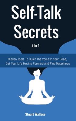 Self-Talk Secrets 2 In 1: Hidden Tools To Quiet The Voice In Your Head, Get Your Life Moving Forward And Find Happiness