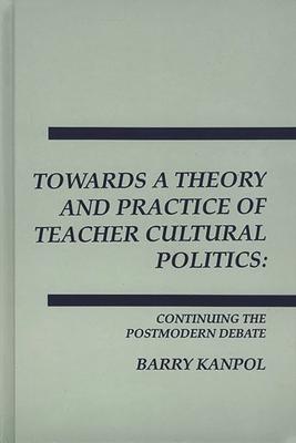 Towards a Theory and Practice of Teacher Cultural Politics: Continuing the Postmodern Debate