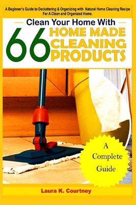 Clean Your Home With 66 Homemade Cleaning Products: A Beginner’’s Guide To Decluttering And Organizing With Natural Cleaning Recipes For A Clean And Or