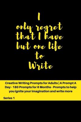 I only regret that I have but one Life to Write: Creative Writing Prompts for Adults - A Prompt A Day for 6 Months
