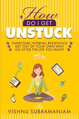 How Do I Get Unstuck: Overcome Internal Resistance, Get Out of Your Own Way, Go After the Life You Want