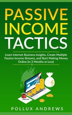 Passive Income Tactics: Learn Internet Business Insights, Create Multiple Passive Income Streams, and Start Making Money Online (in 3 Months o