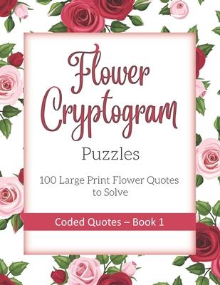 Flower Cryptogram Puzzles 100 Large Print Flower Quotes to Solve Coded Quotes- Book 1: Inspirational Puzzle Book with Hints for Adults