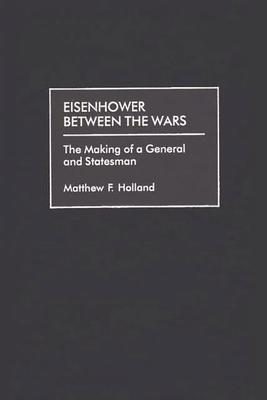 Eisenhower Between the Wars: The Making of a General and Statesman