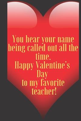 You hear your name being called out all the time. Happy Valentine’’s Day to my favorite teacher!: 110 Pages, Size 6x9 Write in your Idea and Thoughts,