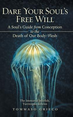 Dare Your Soul’’s Free Will: A Soul’’s Guide from Conception to the Death of Our Body/Flesh