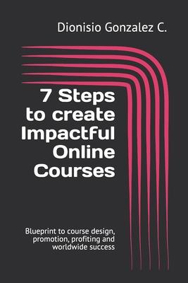 7 Steps to create Impactful Online Courses: Blueprint to course design, promotion, profiting and worldwide success