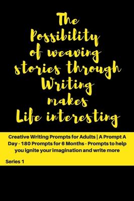 The Possibility of weaving stories through Writing makes Life interesting: Creative Writing Prompts for Adults - A Prompt A Day - 180 Prompts for 6 Mo