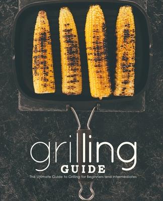 Grilling Guide: The Ultimate Guide to Grilling for Beginners and Intermediates (2nd Edition)