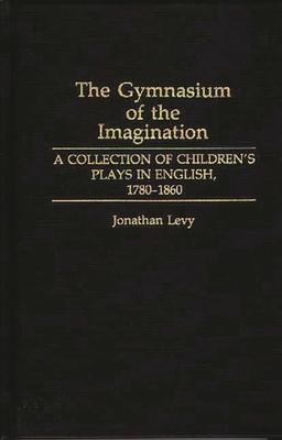 The Gymnasium of the Imagination: A Collection of Children’’s Plays in English, 1780-1860