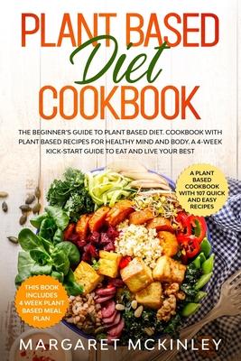 Plant Based Diet Cookbook: The Beginner’’s Guide to Plant Based Diet. Cookbook with Plant Based Recipes for Healthy Mind and Body. A 4-Week Kick-S