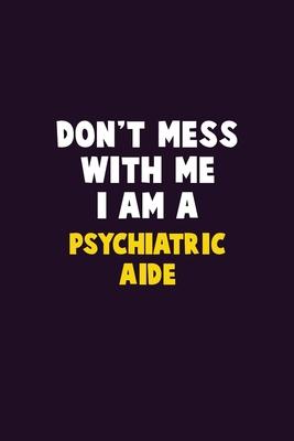 Don’’t Mess With Me, I Am A Psychiatric Aide: 6X9 Career Pride 120 pages Writing Notebooks