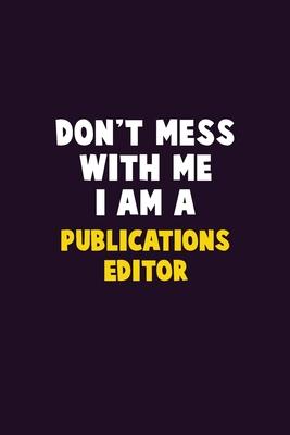 Don’’t Mess With Me, I Am A Publications Editor: 6X9 Career Pride 120 pages Writing Notebooks