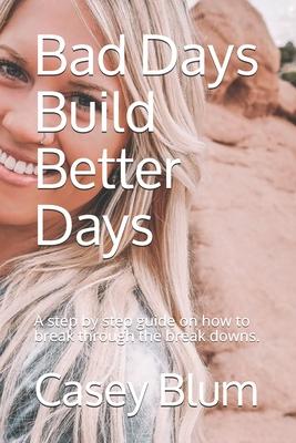 Bad Days Build Better Days: A step-by-step guide on how to break through the break downs.