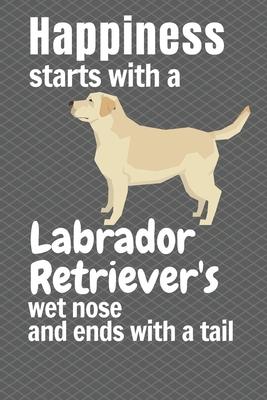 Happiness starts with a Labrador Retriever’’s wet nose and ends with a tail: For Labrador Retriever Dog Fans