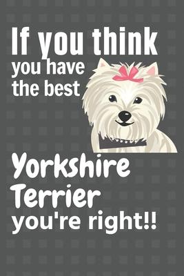 If you think you have the best Yorkshire Terrier you’’re right!!: For Yorkshire Terrier Dog Fans