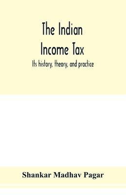 The Indian income tax: its history, theory, and practice