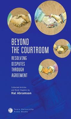 Beyond the Courtroom: Resolving Disputes Through Agreement. Collected Articles and Essays by Hal Abramson