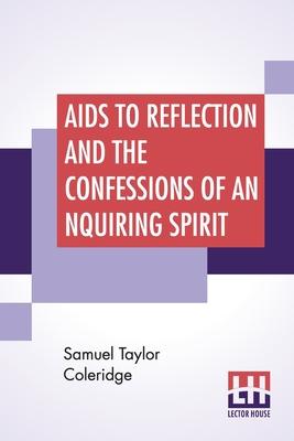 Aids To Reflection And The Confessions Of An Inquiring Spirit: To Which Are Added His Essays On Faith, Etc. With Dr. James Marsh’’s Preliminary Essay
