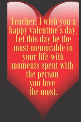 Teacher, I wish you a happy valentine’’s day. Let this day be the most memorable in your life with moments spent with the p: 110 Pages, Size 6x9 Write