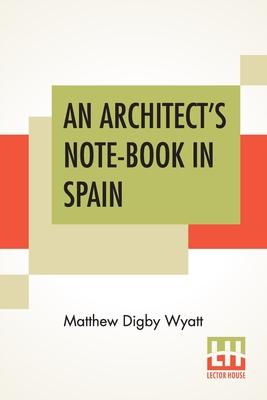 An Architect’’s Note-Book In Spain: Principally Illustrating The Domestic Architecture Of That Country.