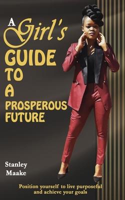 A Girl’’s Guide to a Prosperous Future: Position yourself to live purposeful and achieve your goals