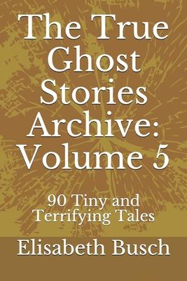 The True Ghost Stories Archive: Volume 5: 90 Tiny and Terrifying Tales