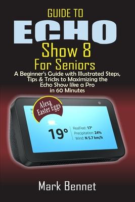 Guide to Echo Show 8 for Seniors: A Beginner’’s Manual with Illustrated Steps, Tips & Tricks to Maximizing the Echo Show like a Pro in 60 Minutes