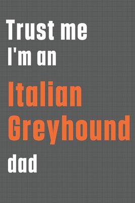 Trust me I’’m an Italian Greyhound dad: For Italian Greyhound Dog Dad