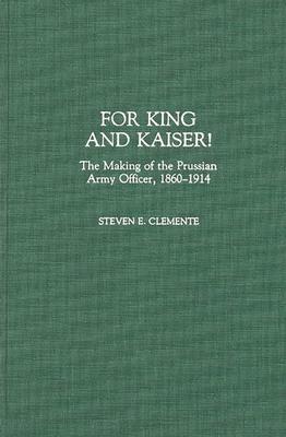 For King and Kaiser!: The Making of the Prussian Army Officer, 1860-1914