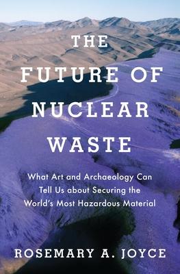 The Future of Nuclear Waste: What Art and Archaeology Can Tell Us about Securing the World’’s Most Hazardous Material