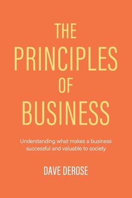 The Principles of Business: Understanding What Makes a Business Successful and Valuable to Society