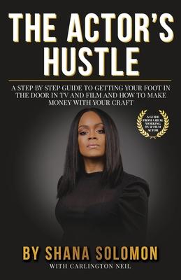 The Actor’’s Hustle: A Step by Step Guide to Getting Your Foot in the Door in TV and Film and How to Get Paid from Your Craft