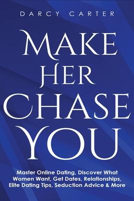 Make Her Chase You: Master Online Dating, Discover What Women Want, Get Dates, Relationships, Elite Dating Tips, Seduction Advice & More