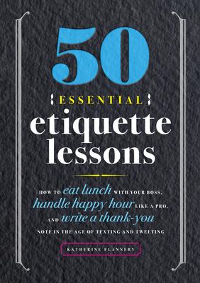 50 Essential Etiquette Lessons: How to Eat Lunch with Your Boss, Handle Happy Hour Like a Pro, and Write a Thank You Note in the Age of Texting and Tw