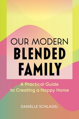 Our Modern Blended Family: A Practical Guide to Creating a Happy Home