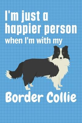 I’’m just a happier person when I’’m with my Border Collie: For Border Collie Dog Fans