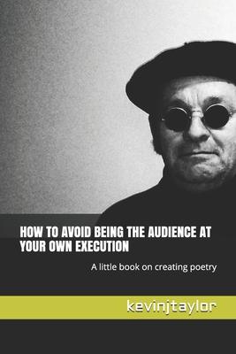 How to Avoid Being the Audience at Your Own Execution: A little book on creating poetry